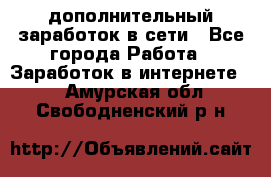 дополнительный заработок в сети - Все города Работа » Заработок в интернете   . Амурская обл.,Свободненский р-н